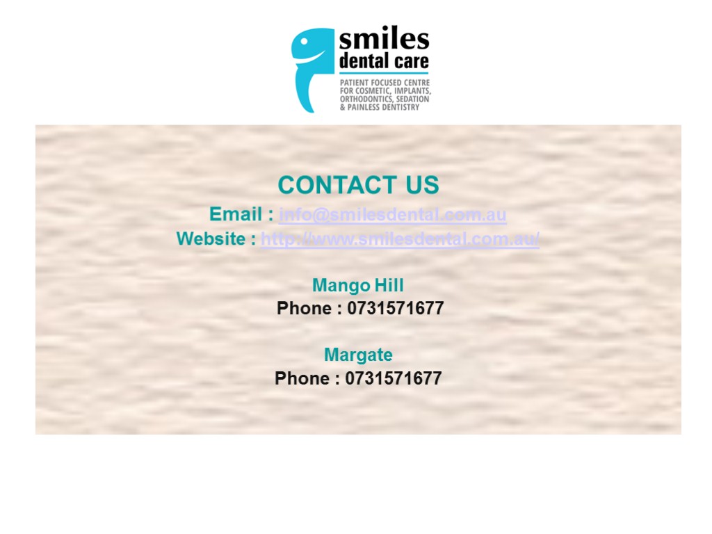 CONTACT US Email : info@smilesdental.com.au Website : http://www.smilesdental.com.au/ Mango Hill Phone : 0731571677 Margate